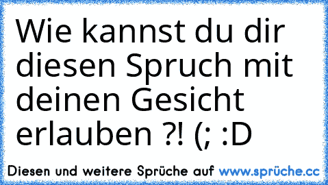 Wie kannst du dir diesen Spruch mit deinen Gesicht erlauben ?! (; :D