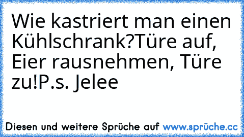 Wie kastriert man einen Kühlschrank?
Türe auf, Eier rausnehmen, Türe zu!
P.s. Jelee