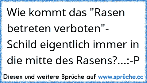 Wie kommt das "Rasen betreten verboten"- Schild eigentlich immer in die mitte des Rasens?...:-P