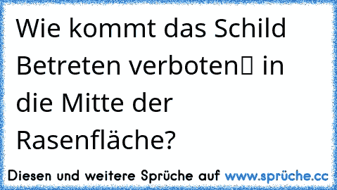 Wie kommt das Schild „Betreten verboten“ in die Mitte der Rasenfläche?