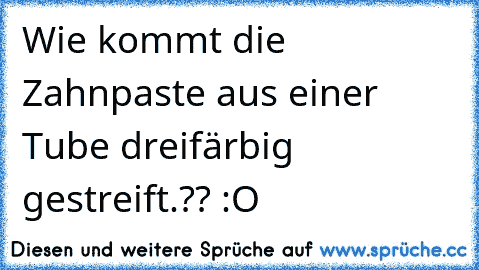 Wie kommt die Zahnpaste aus einer Tube dreifärbig gestreift.?? :O