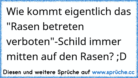 Wie kommt eigentlich das "Rasen betreten verboten"-Schild immer mitten auf den Rasen? ;D