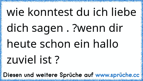 wie konntest du ich liebe dich sagen . ?
wenn dir heute schon ein hallo zuviel ist ?