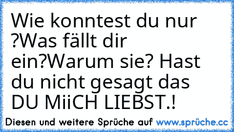 Wie konntest du nur ?
Was fällt dir ein?
Warum sie? Hast du nicht gesagt das DU MiiCH LIEBST.!