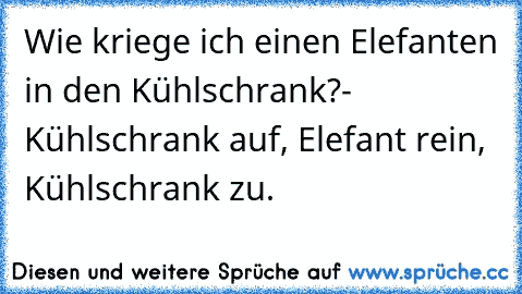 Wie kriege ich einen Elefanten in den Kühlschrank?
- Kühlschrank auf, Elefant rein, Kühlschrank zu.