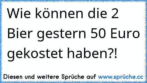 Wie können die 2 Bier gestern 50 Euro gekostet haben?!