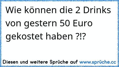 Wie können die 2 Drinks von gestern 50 Euro gekostet haben ?!?