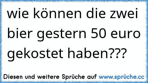 wie können die zwei bier gestern 50 euro gekostet haben???