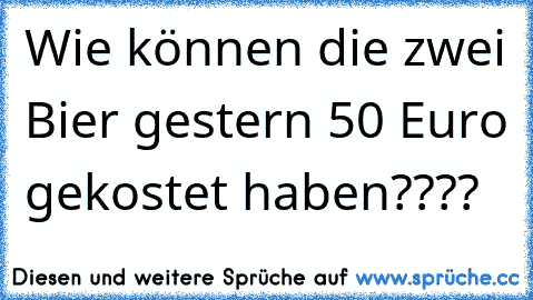 Wie können die zwei Bier gestern 50 Euro gekostet haben????