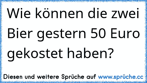 Wie können die zwei Bier gestern 50 Euro gekostet haben?