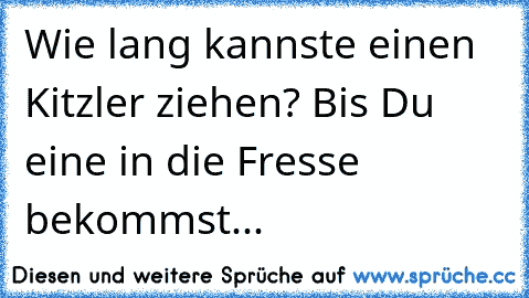 Wie lang kannste einen Kitzler ziehen? Bis Du eine in die Fresse bekommst...