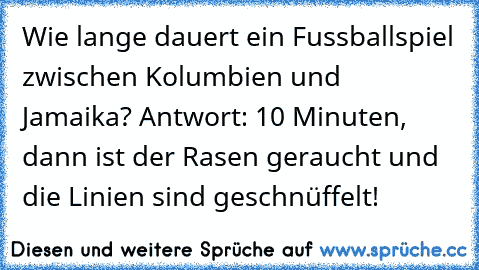 Wie lange dauert ein Fussballspiel zwischen Kolumbien und Jamaika? Antwort: 10 Minuten, dann ist der Rasen geraucht und die Linien sind geschnüffelt!