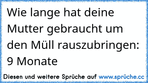 Wie lange hat deine Mutter gebraucht um den Müll rauszubringen: 9 Monate