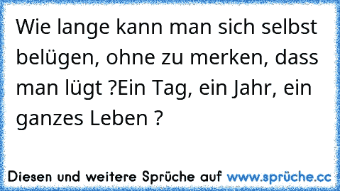 Wie lange kann man sich selbst belügen, ohne zu merken, dass man lügt ?
Ein Tag, ein Jahr, ein ganzes Leben ?