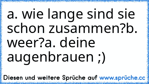 a. wie lange sind sie schon zusammen?
b. weer?
a. deine augenbrauen ;)