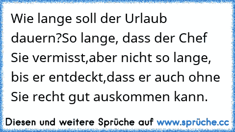 Wie lange soll der Urlaub dauern?
So lange, dass der Chef Sie vermisst,
aber nicht so lange, bis er entdeckt,
dass er auch ohne Sie recht gut auskommen kann.