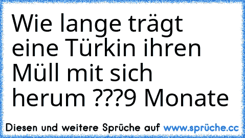 Wie lange trägt eine Türkin ihren Müll mit sich herum ???
9 Monate