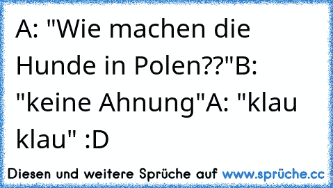 A: "Wie machen die Hunde in Polen??"
B: "keine Ahnung"
A: "klau klau" :D