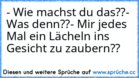 - Wie machst du das??
- Was denn??
- Mir jedes Mal ein Lächeln ins Gesicht zu zaubern??
♥