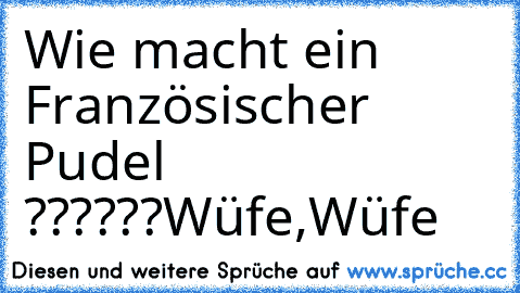 Wie macht ein Französischer Pudel ??????
Wüfe,Wüfe