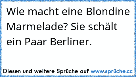 Wie macht eine Blondine Marmelade? Sie schält ein Paar Berliner.