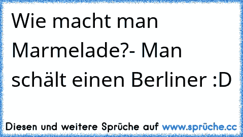 Wie macht man Marmelade?
- Man schält einen Berliner :D