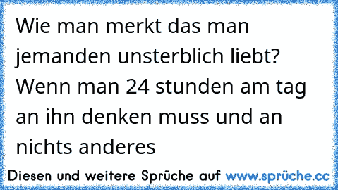 Wie man merkt das man jemanden unsterblich liebt? Wenn man 24 stunden am tag an ihn denken muss und an nichts anderes 