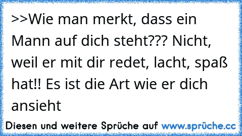 >>Wie man merkt, dass ein Mann auf dich steht??? Nicht, weil er mit dir redet, lacht, spaß hat!! Es ist die Art wie er dich ansieht 