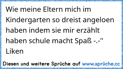 Wie meine Eltern mich im Kindergarten so dreist angeloen haben indem sie mir erzählt haben schule macht Spaß -.-'' 
♥ Liken