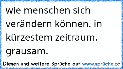 wie menschen sich verändern können. in kürzestem zeitraum. grausam.