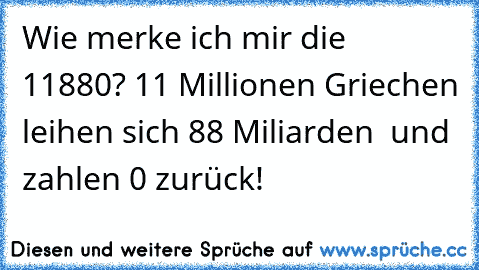 Wie merke ich mir die 11880? 11 Millionen Griechen leihen sich 88 Miliarden € und zahlen 0 zurück!