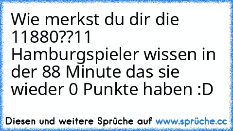 Wie merkst du dir die 11880??
11 Hamburgspieler wissen in der 88 Minute das sie wieder 0 Punkte haben :D