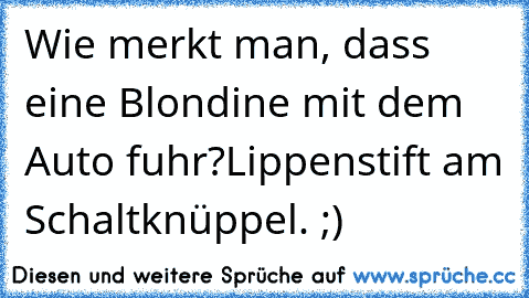 Wie merkt man, dass eine Blondine mit dem Auto fuhr?
Lippenstift am Schaltknüppel. ;)