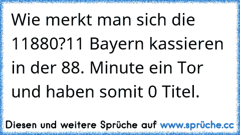 Wie merkt man sich die 11880?
11 Bayern kassieren in der 88. Minute ein Tor und haben somit 0 Titel.