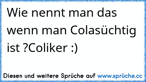 Wie nennt man das wenn man Colasüchtig ist ?
Coliker :)