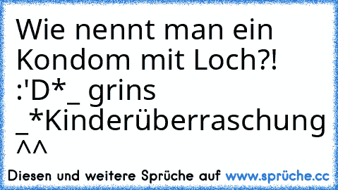 Wie nennt man ein Kondom mit Loch?! :'D
*_ grins _*
Kinderüberraschung ^^