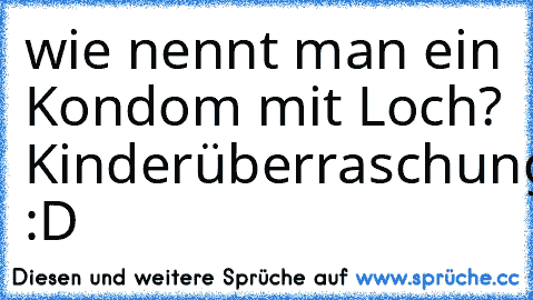 wie nennt man ein Kondom mit Loch? Kinderüberraschung :D