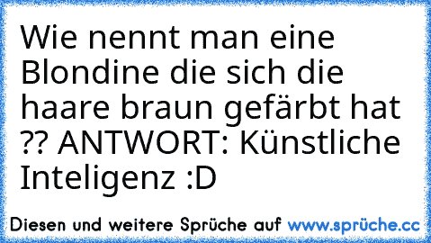 Wie nennt man eine Blondine die sich die haare braun gefärbt hat ?? 
ANTWORT: Künstliche Inteligenz :D