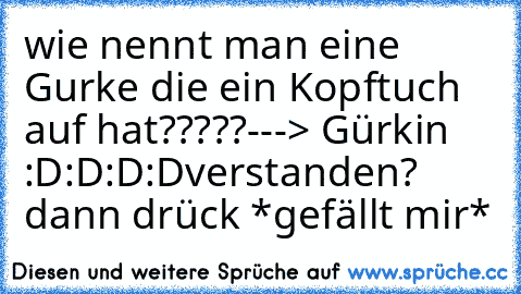 wie nennt man eine Gurke die ein Kopftuch auf hat?????
---> Gürkin :D:D:D:D
verstanden? dann drück *gefällt mir*