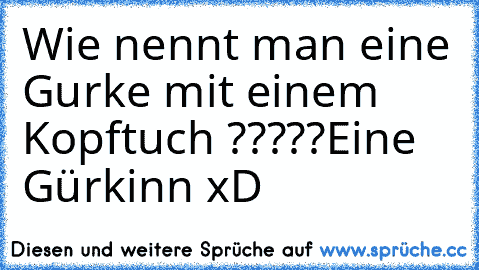 Wie nennt man eine Gurke mit einem Kopftuch ?????
Eine Gürkinn xD