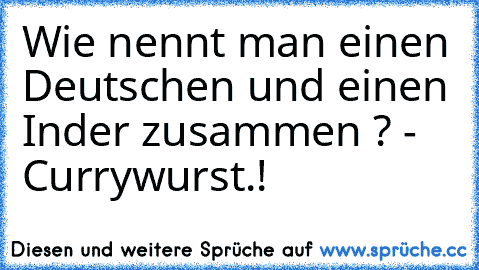 Wie nennt man einen Deutschen und einen Inder zusammen ? - Currywurst.!