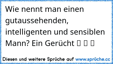 Wie nennt man einen gutaussehenden, intelligenten und sensiblen Mann? Ein Gerücht ツ ツ ツ