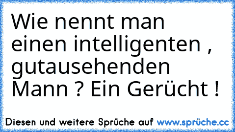 Wie nennt man einen intelligenten , gutausehenden Mann ? Ein Gerücht !