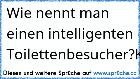 Wie nennt man einen intelligenten Toilettenbesucher?
Klugscheisser