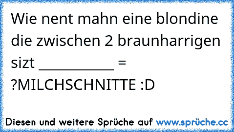 Wie nent mahn eine blondine die zwischen 2 braunharrigen sizt ___________ = ?
MILCHSCHNITTE :D