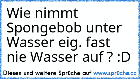 Wie nimmt Spongebob unter Wasser eig. fast nie Wasser auf ? :D