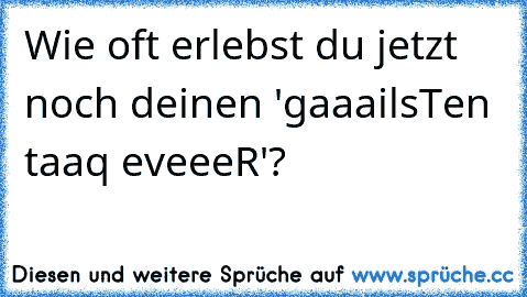 Wie oft erlebst du jetzt noch deinen 'gaaailsTen taaq eveeeR'?