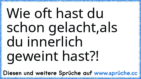 Wie oft hast du schon gelacht,als du innerlich geweint hast?!