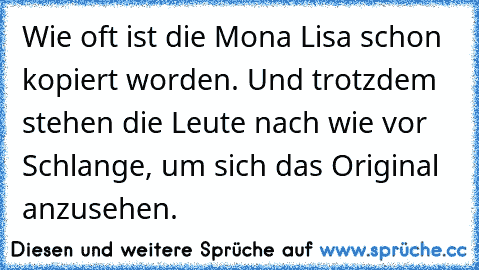 Wie oft ist die Mona Lisa schon kopiert worden. Und trotzdem stehen die Leute nach wie vor Schlange, um sich das Original anzusehen.