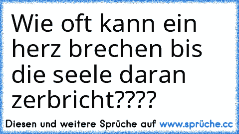 Wie oft kann ein herz brechen bis die seele daran zerbricht????